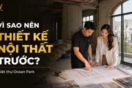 Vì sao nên thiết kế nội thất trước khi thi công biệt thự Ocean Park?